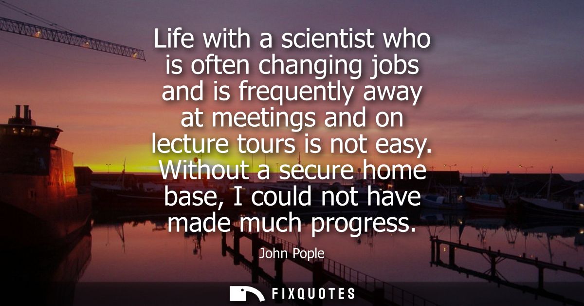 Life with a scientist who is often changing jobs and is frequently away at meetings and on lecture tours is not easy.