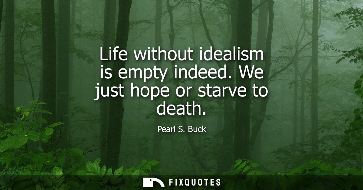 Life without idealism is empty indeed. We just hope or starve to death - Pearl S. Buck