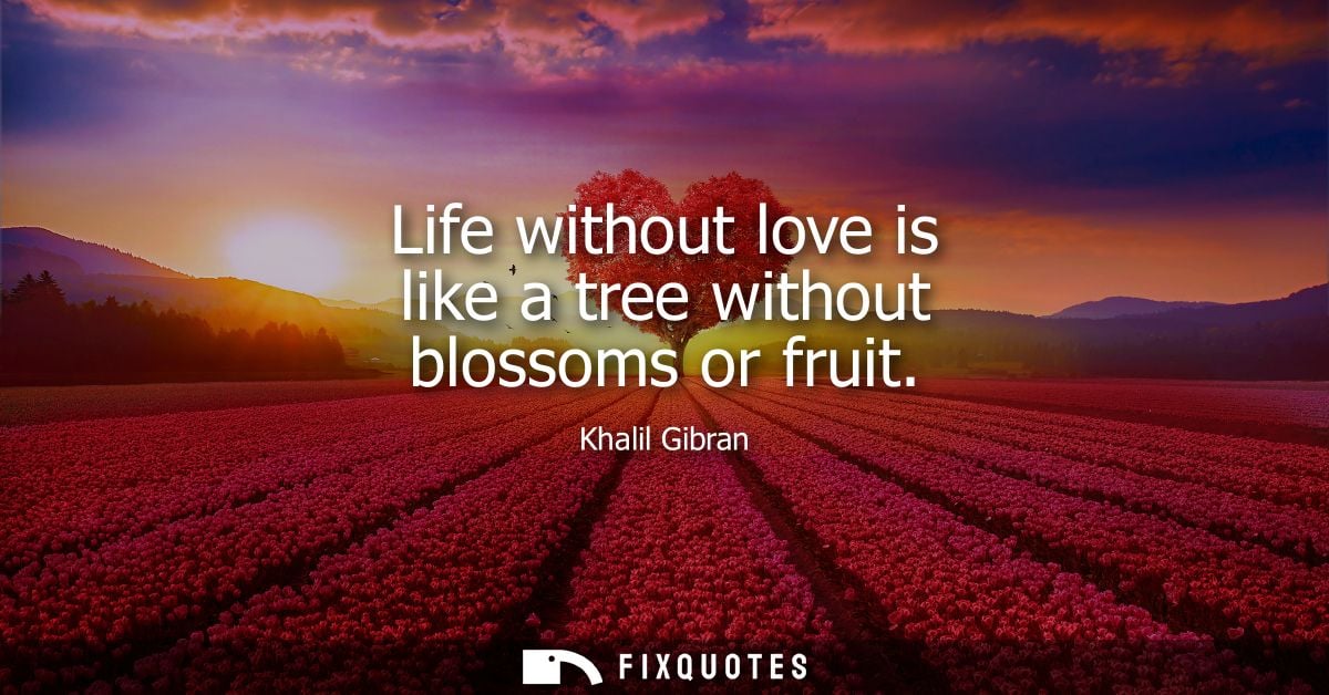 Life without love is like a tree without blossoms or fruit - Kahlil Gibran