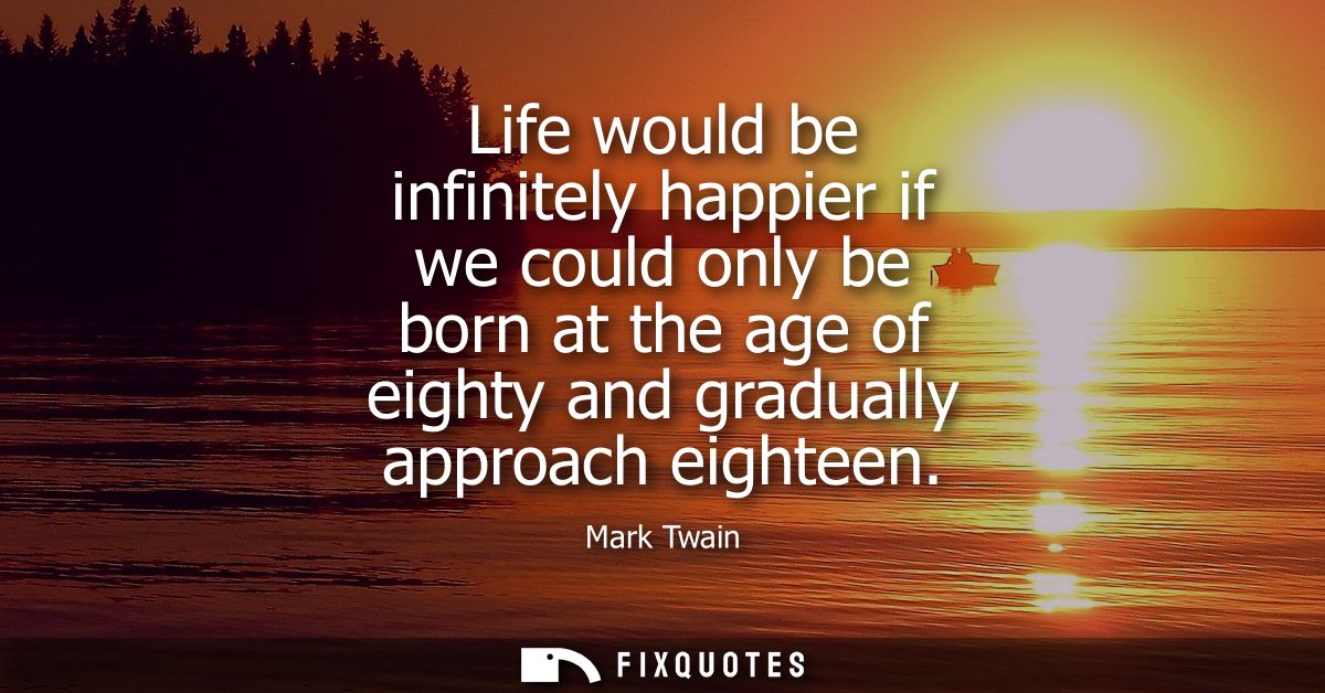 Life would be infinitely happier if we could only be born at the age of eighty and gradually approach eighteen