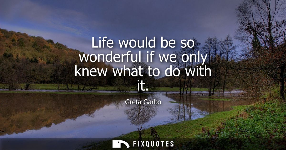 Life would be so wonderful if we only knew what to do with it