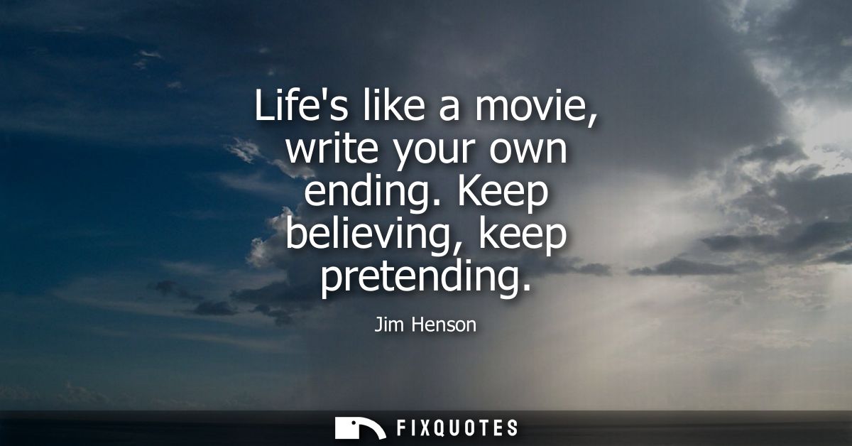 Lifes like a movie, write your own ending. Keep believing, keep pretending