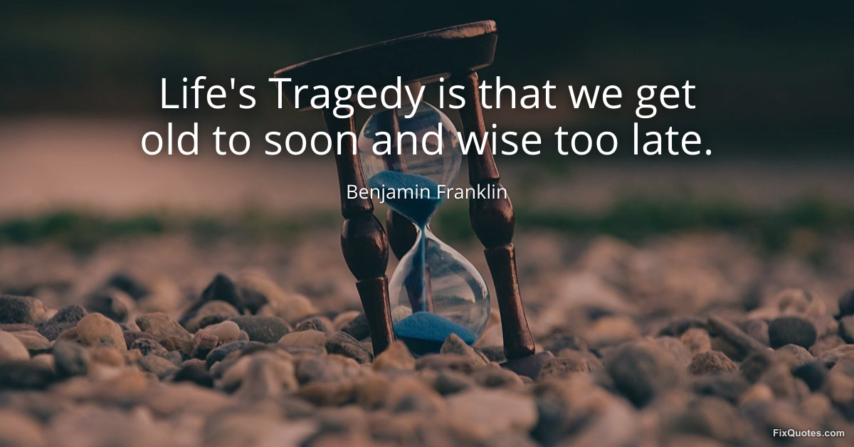 Life's Tragedy is that we get old to soon and wise too late