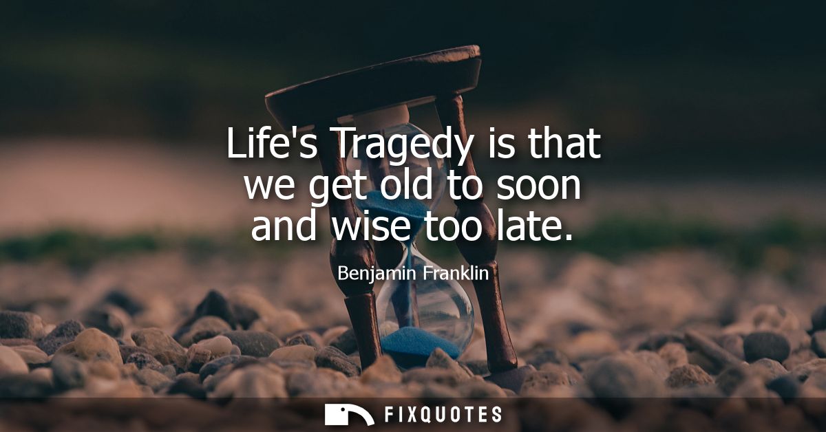 Lifes Tragedy is that we get old to soon and wise too late