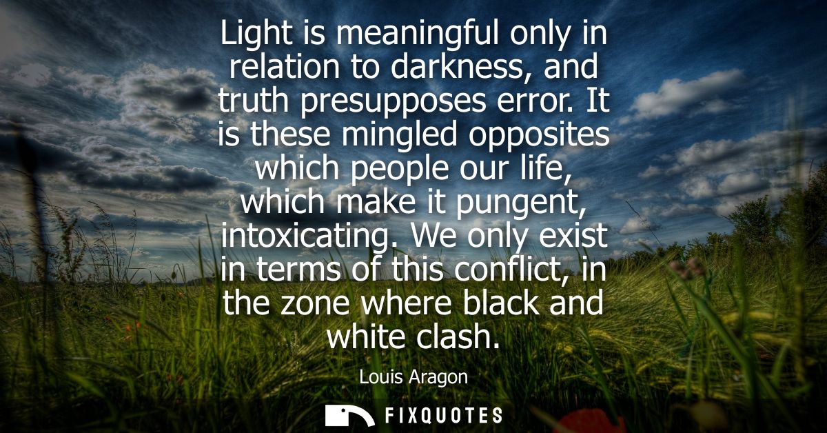 Light is meaningful only in relation to darkness, and truth presupposes error. It is these mingled opposites which peopl