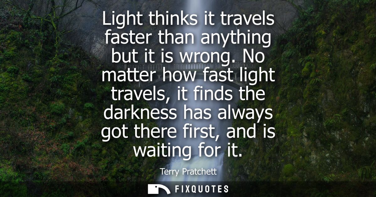 Light thinks it travels faster than anything but it is wrong. No matter how fast light travels, it finds the darkness ha