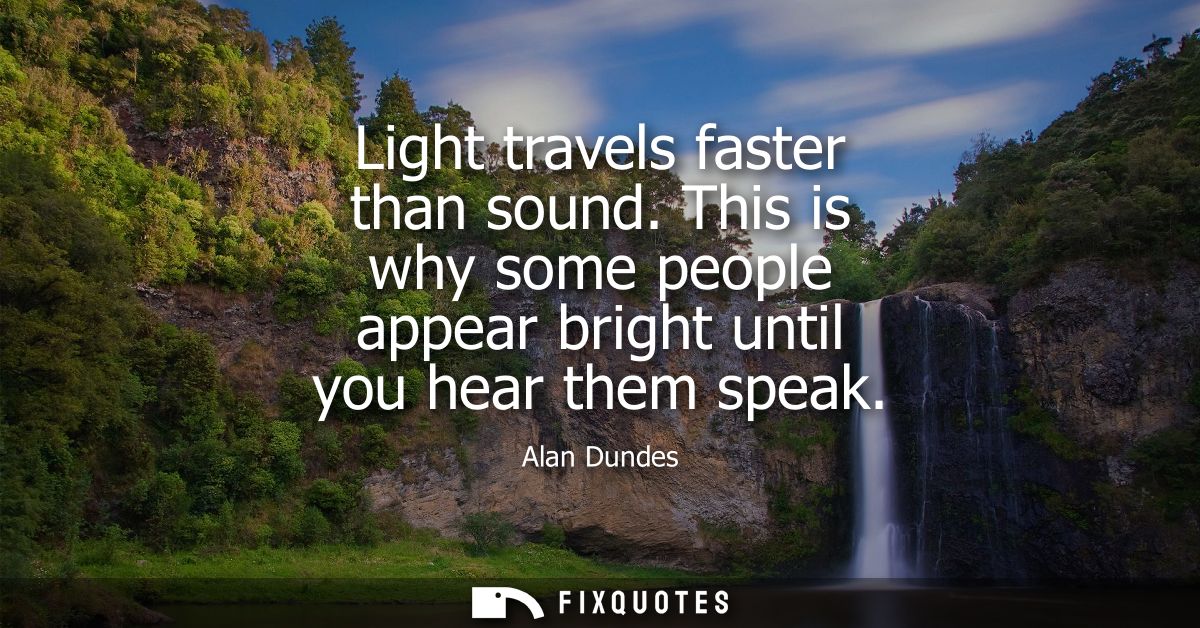 Light travels faster than sound. This is why some people appear bright until you hear them speak