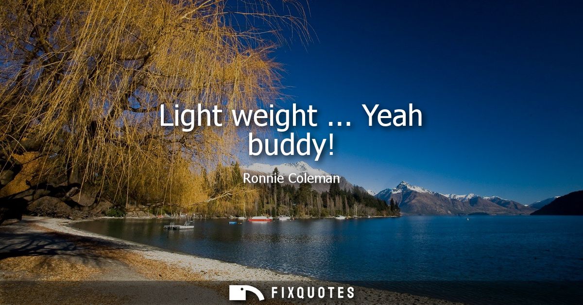 Light weight ... Yeah buddy!
