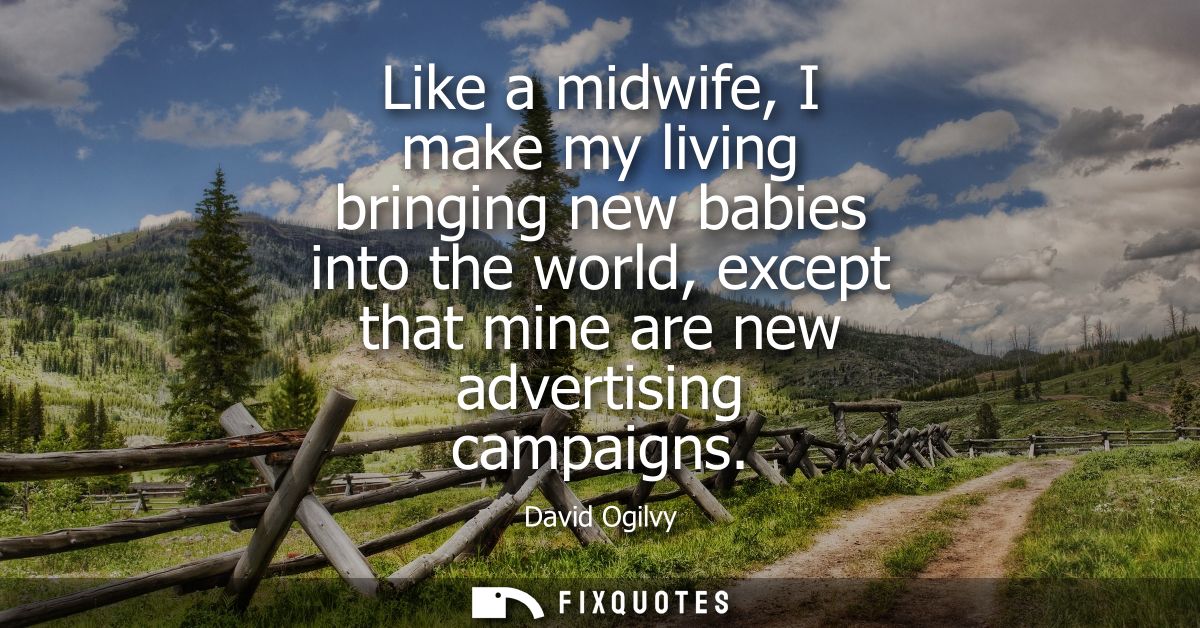 Like a midwife, I make my living bringing new babies into the world, except that mine are new advertising campaigns