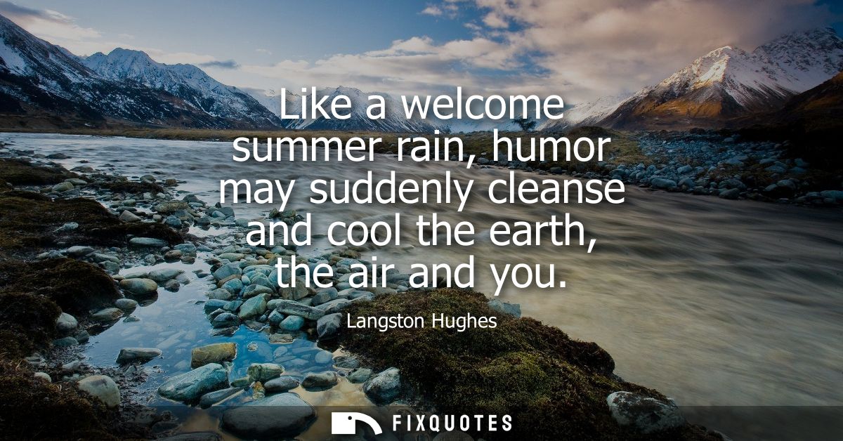 Like a welcome summer rain, humor may suddenly cleanse and cool the earth, the air and you - Langston Hughes