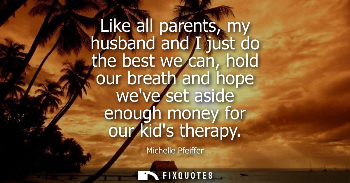 Like all parents, my husband and I just do the best we can, hold our breath and hope weve set aside enough money for our