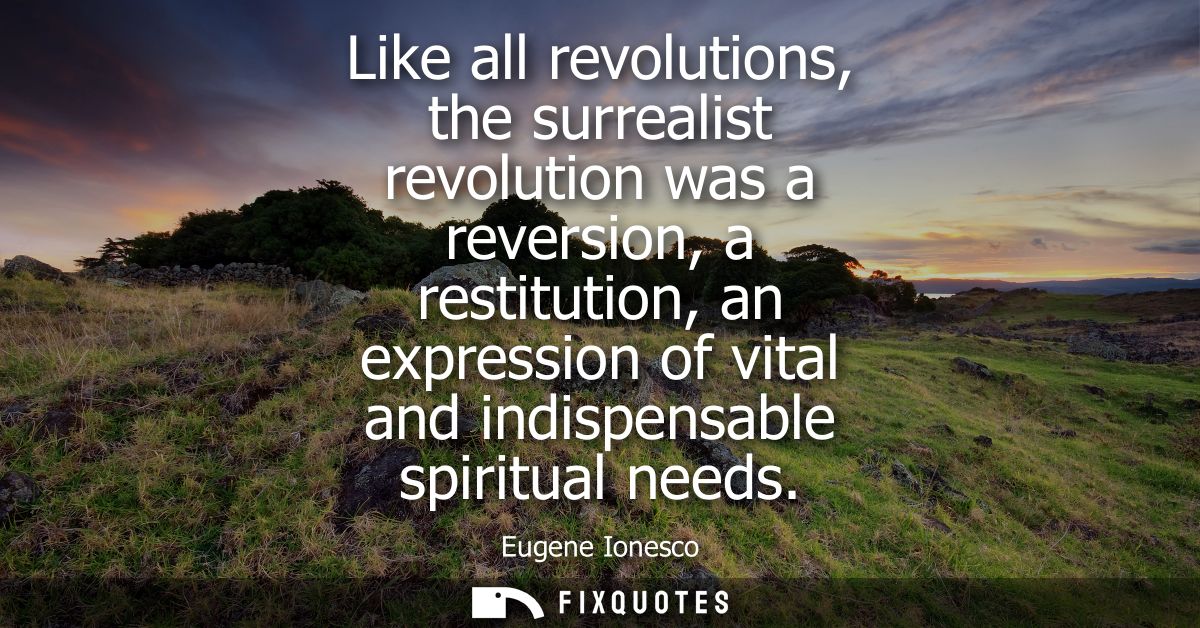 Like all revolutions, the surrealist revolution was a reversion, a restitution, an expression of vital and indispensable