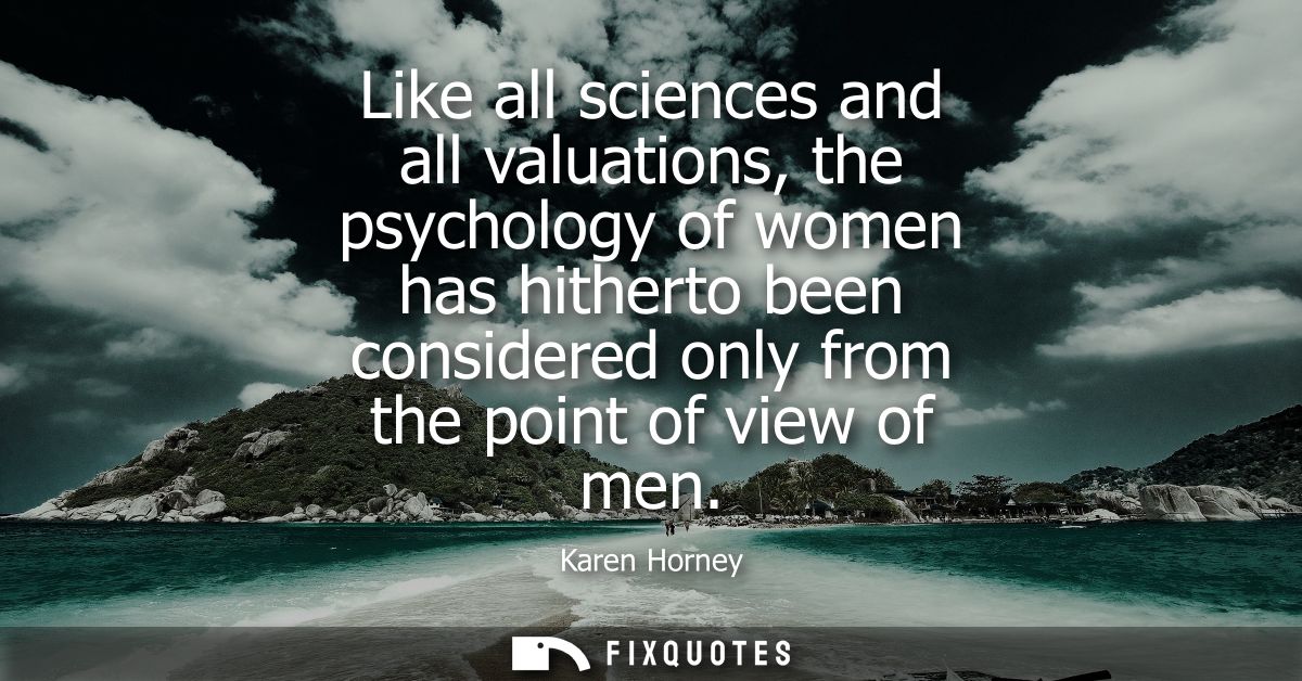 Like all sciences and all valuations, the psychology of women has hitherto been considered only from the point of view o