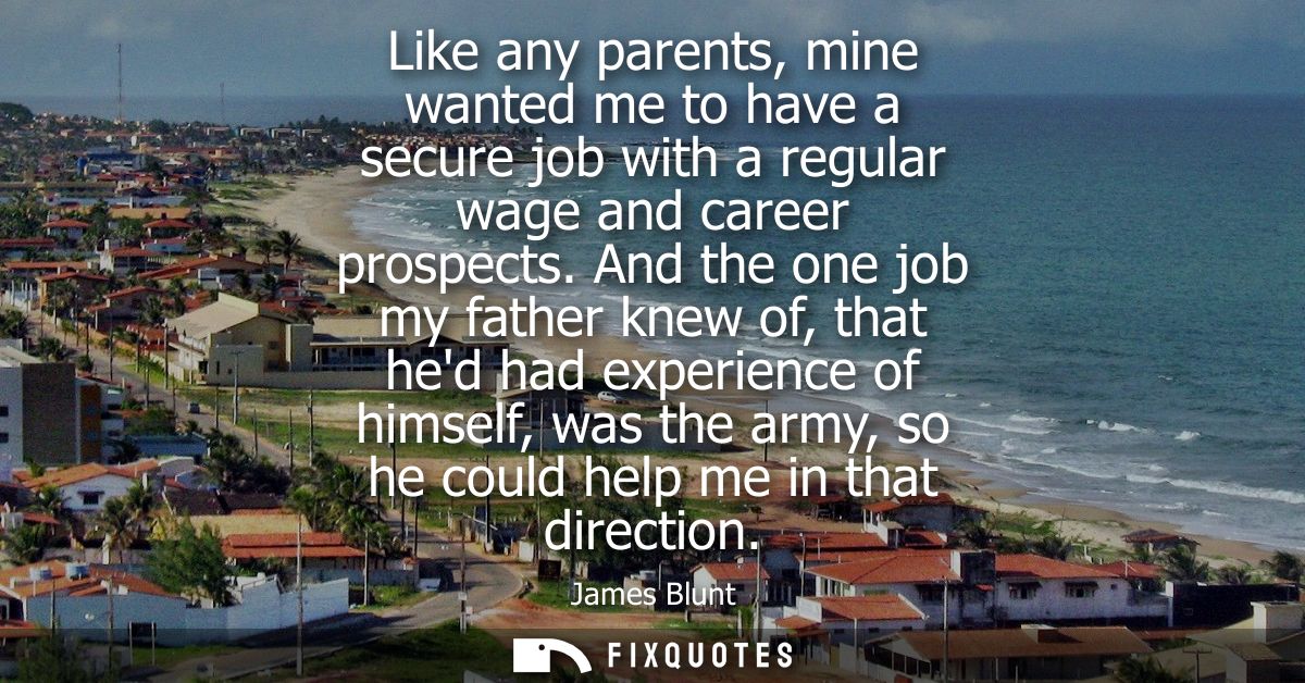 Like any parents, mine wanted me to have a secure job with a regular wage and career prospects. And the one job my fathe