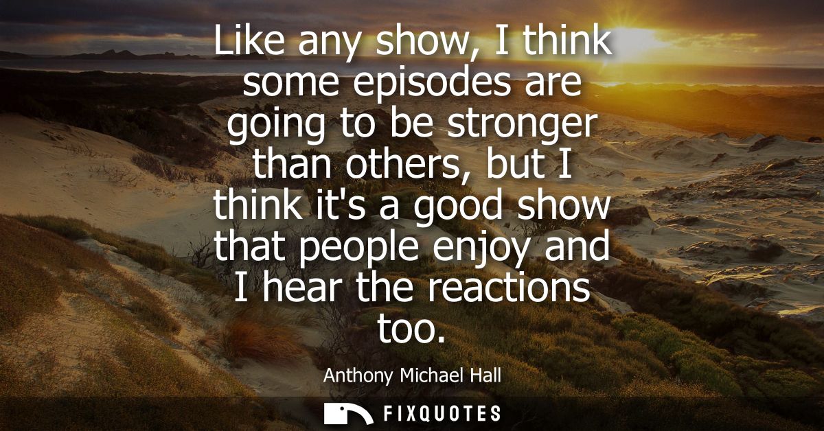 Like any show, I think some episodes are going to be stronger than others, but I think its a good show that people enjoy