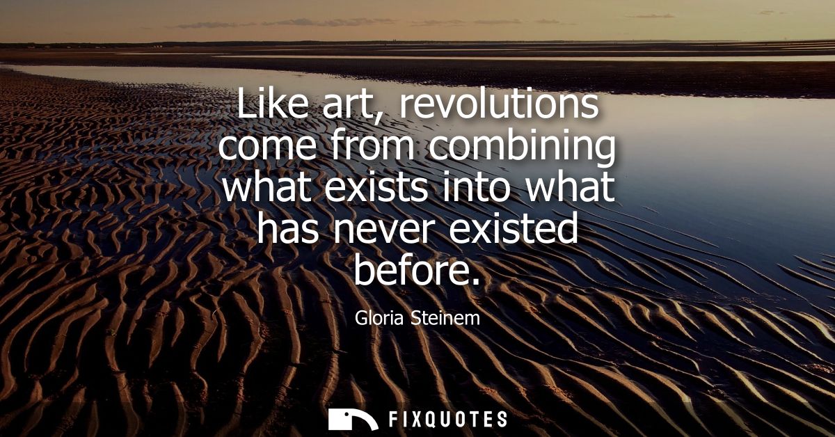 Like art, revolutions come from combining what exists into what has never existed before