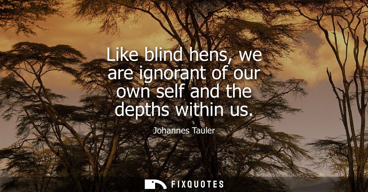Like blind hens, we are ignorant of our own self and the depths within us