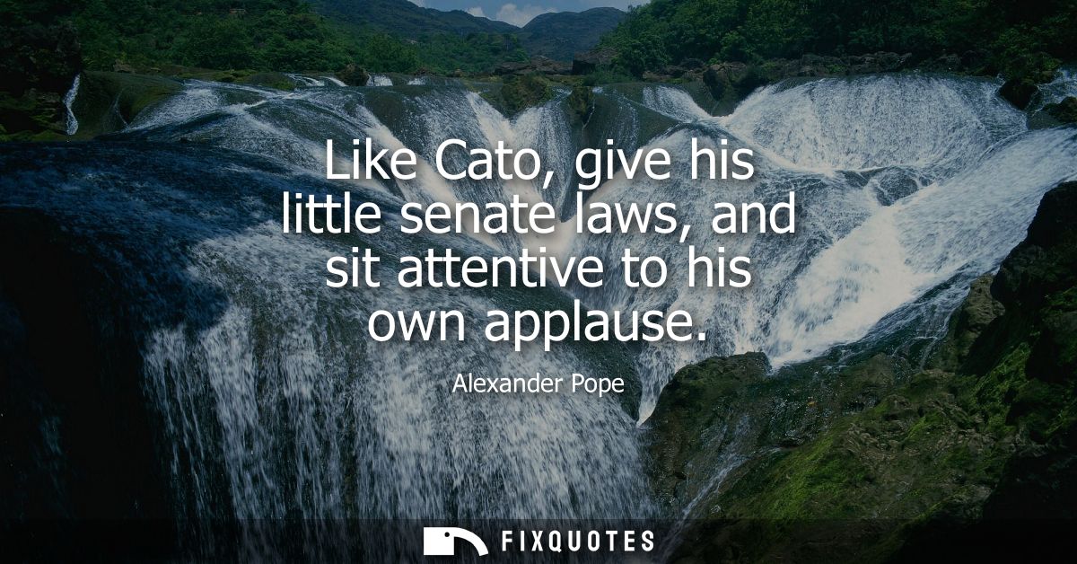 Like Cato, give his little senate laws, and sit attentive to his own applause