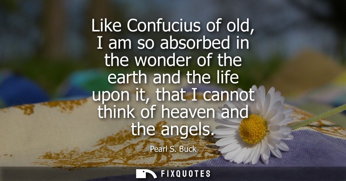 Like Confucius of old, I am so absorbed in the wonder of the earth and the life upon it, that I cannot think of heaven a