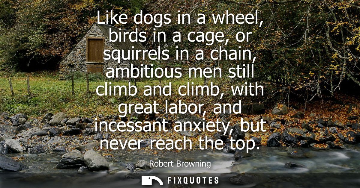 Like dogs in a wheel, birds in a cage, or squirrels in a chain, ambitious men still climb and climb, with great labor, a