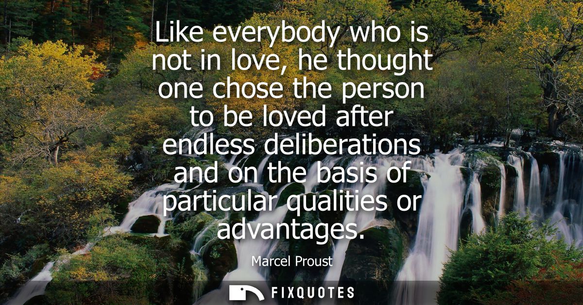 Like everybody who is not in love, he thought one chose the person to be loved after endless deliberations and on the ba