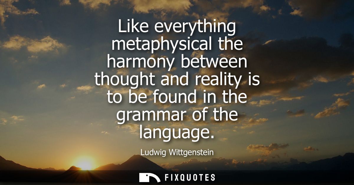 Like everything metaphysical the harmony between thought and reality is to be found in the grammar of the language