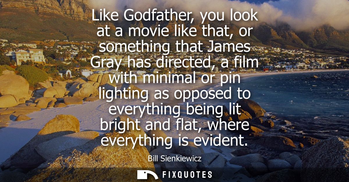 Like Godfather, you look at a movie like that, or something that James Gray has directed, a film with minimal or pin lig