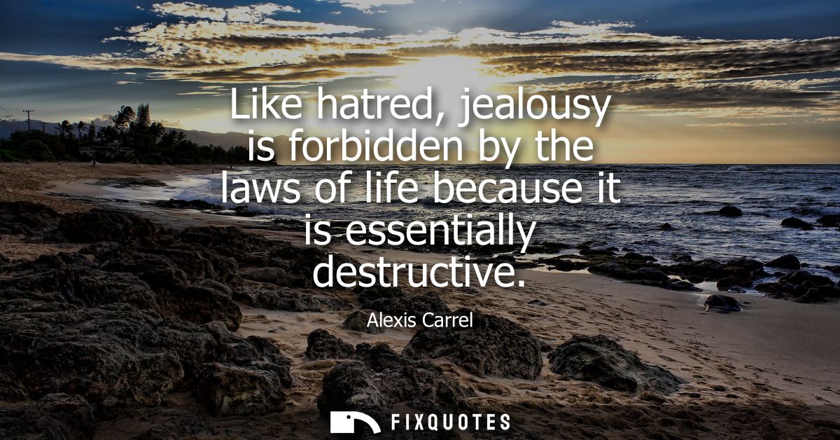 Like hatred, jealousy is forbidden by the laws of life because it is essentially destructive