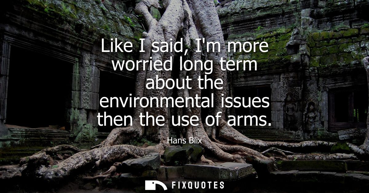 Like I said, Im more worried long term about the environmental issues then the use of arms