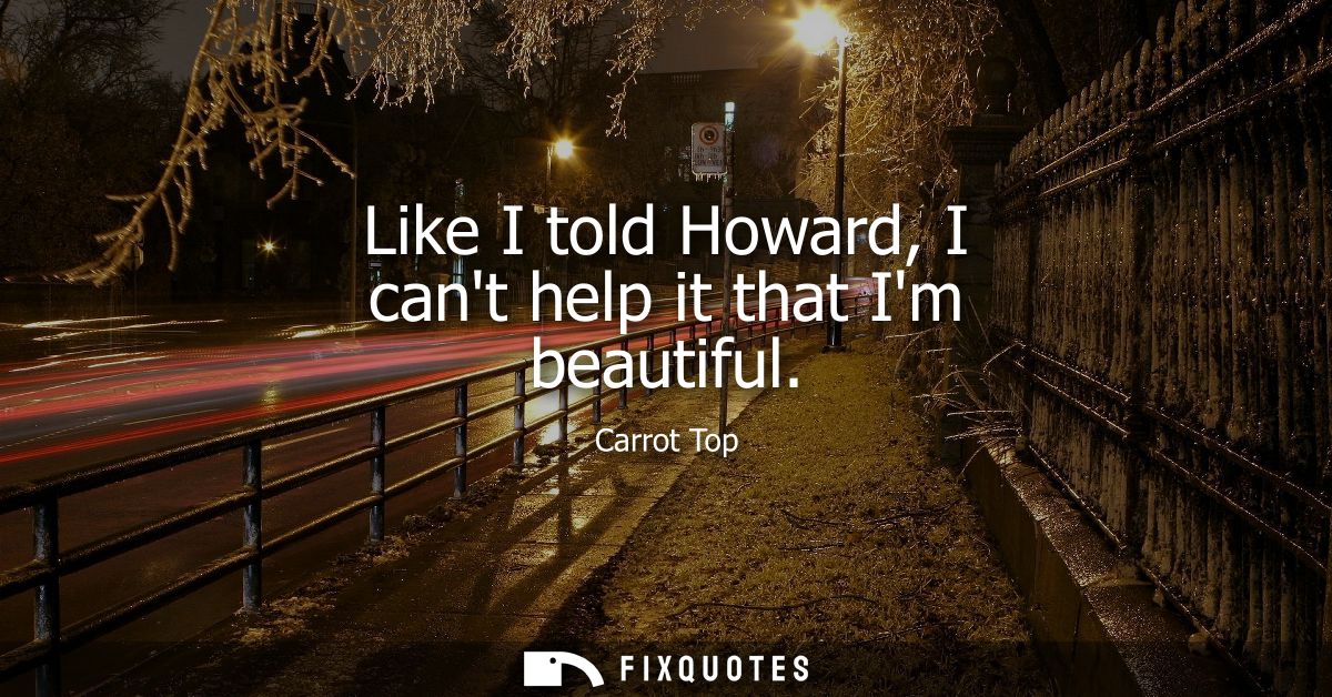Like I told Howard, I cant help it that Im beautiful
