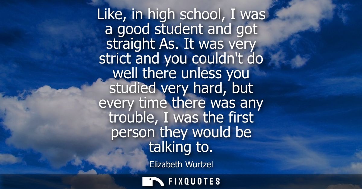 Like, in high school, I was a good student and got straight As. It was very strict and you couldnt do well there unless 