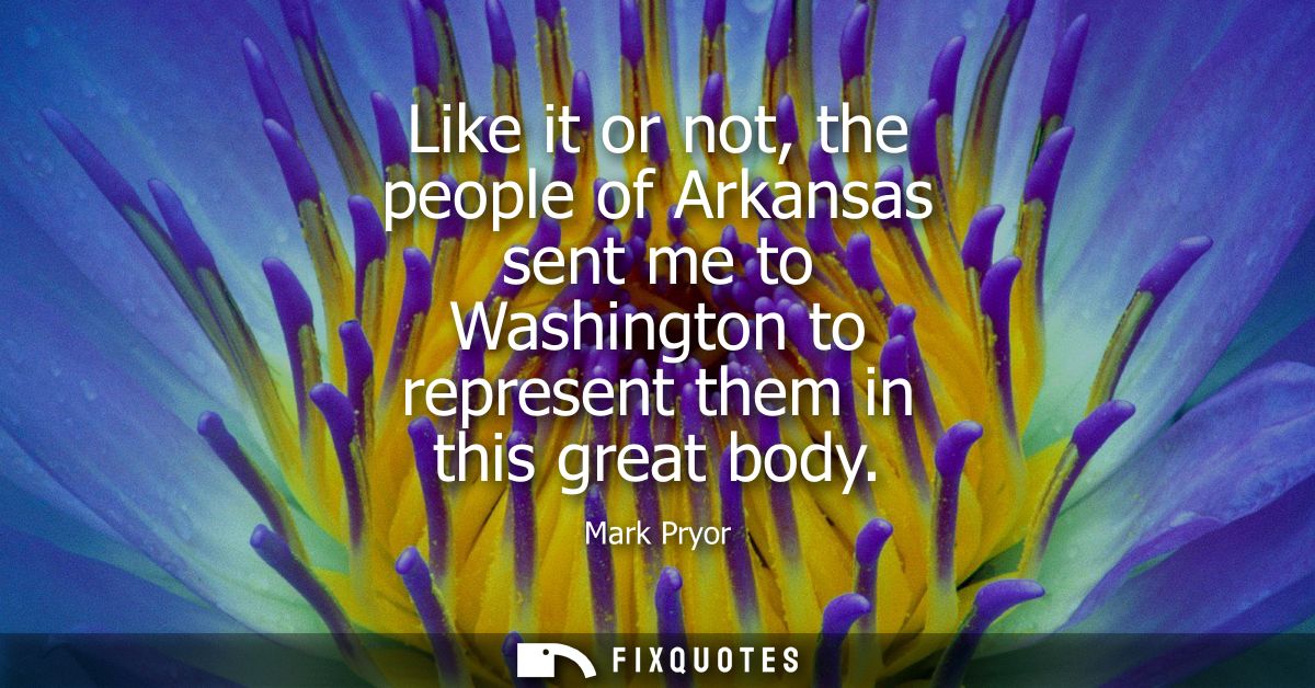 Like it or not, the people of Arkansas sent me to Washington to represent them in this great body