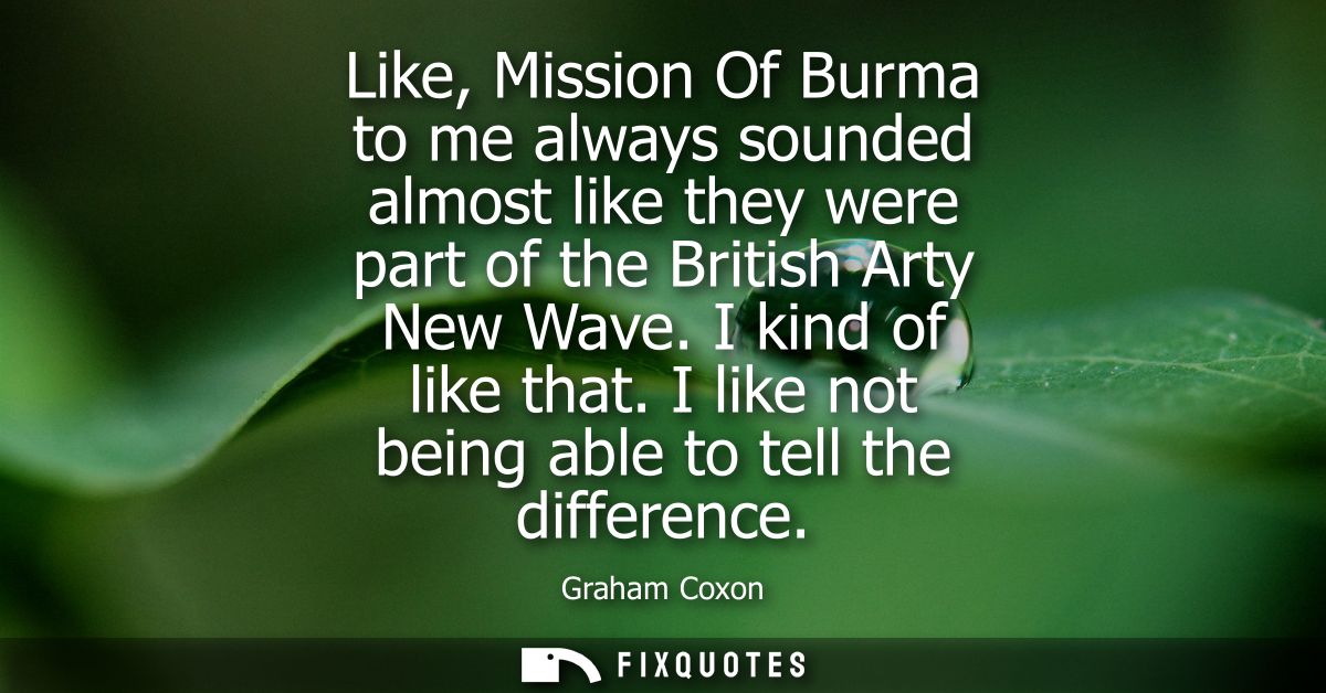 Like, Mission Of Burma to me always sounded almost like they were part of the British Arty New Wave. I kind of like that