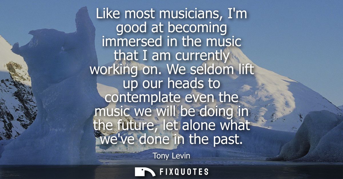 Like most musicians, Im good at becoming immersed in the music that I am currently working on. We seldom lift up our hea