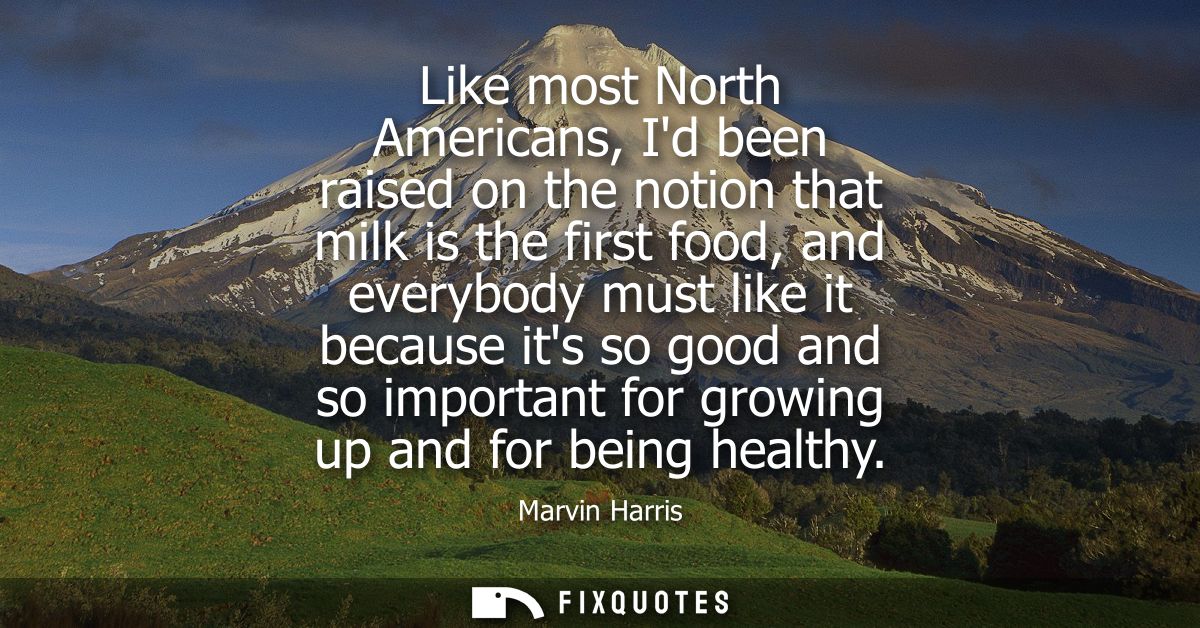 Like most North Americans, Id been raised on the notion that milk is the first food, and everybody must like it because 