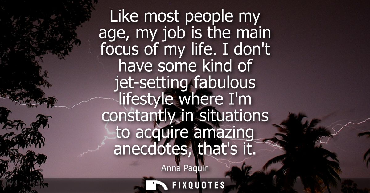 Like most people my age, my job is the main focus of my life. I dont have some kind of jet-setting fabulous lifestyle wh