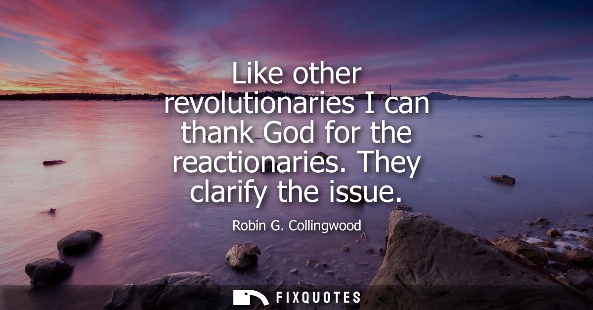 Like other revolutionaries I can thank God for the reactionaries. They clarify the issue