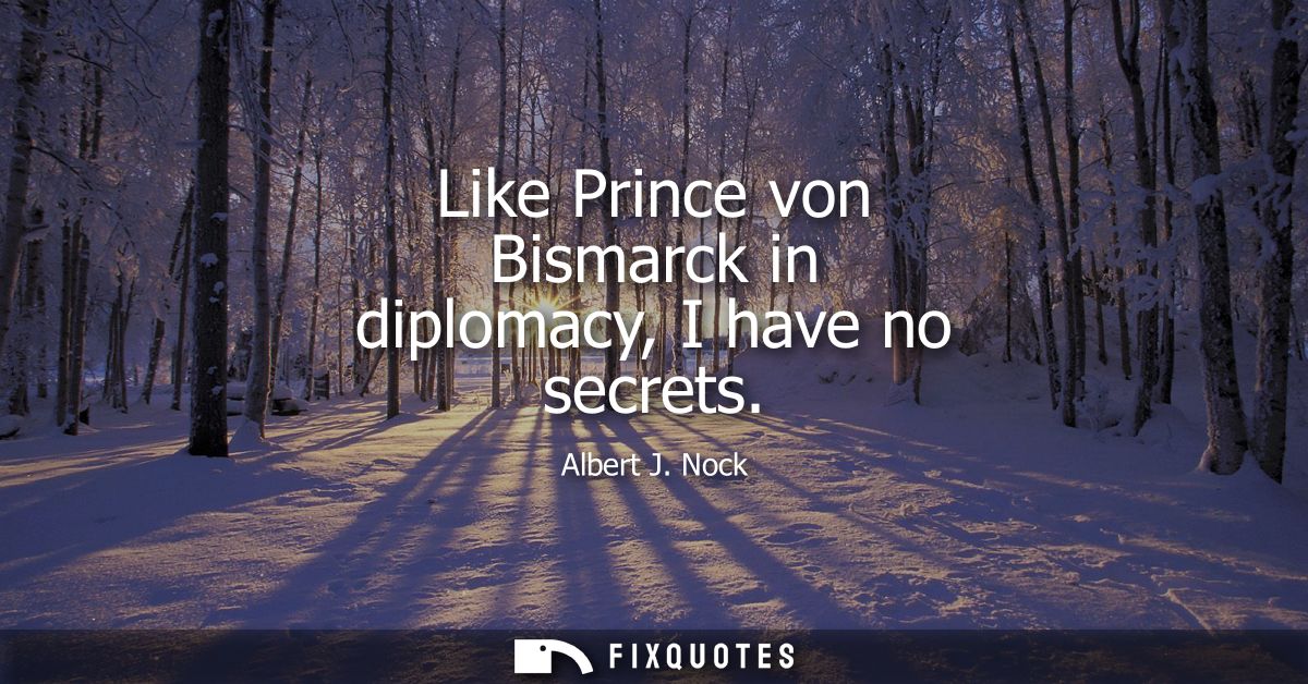 Like Prince von Bismarck in diplomacy, I have no secrets