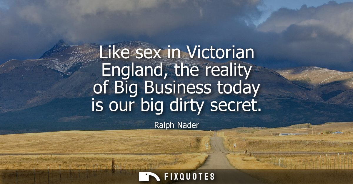 Like sex in Victorian England, the reality of Big Business today is our big dirty secret