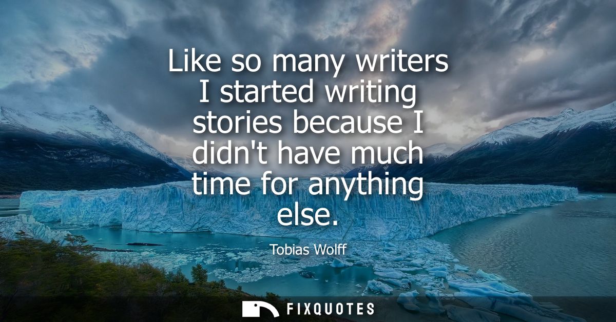Like so many writers I started writing stories because I didnt have much time for anything else