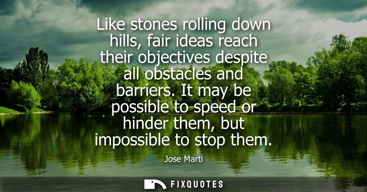 Like stones rolling down hills, fair ideas reach their objectives despite all obstacles and barriers.
