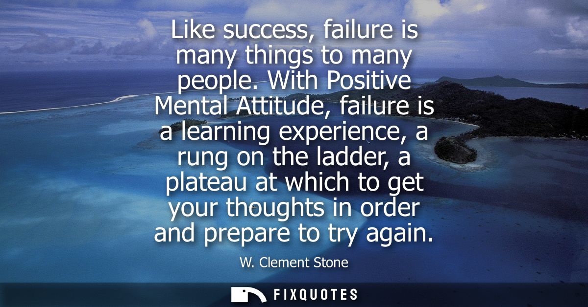 Like success, failure is many things to many people. With Positive Mental Attitude, failure is a learning experience, a 
