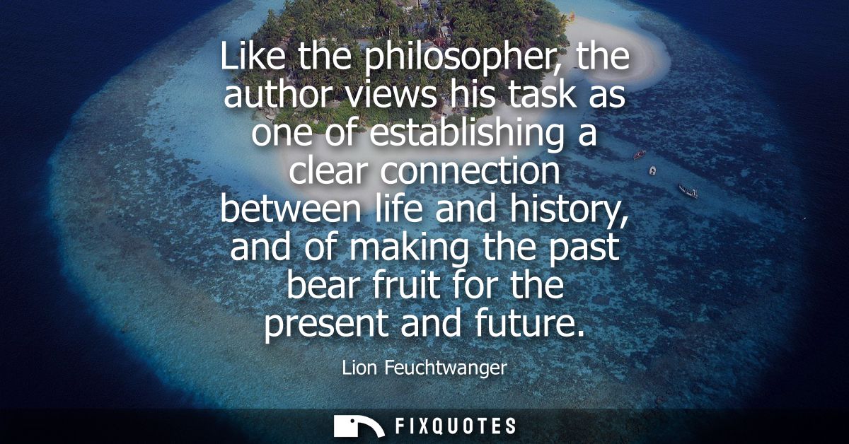 Like the philosopher, the author views his task as one of establishing a clear connection between life and history, and 
