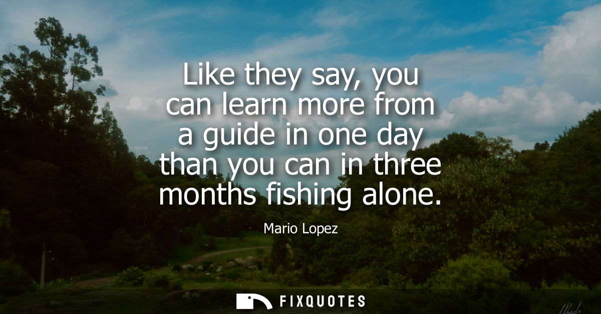 Like they say, you can learn more from a guide in one day than you can in three months fishing alone