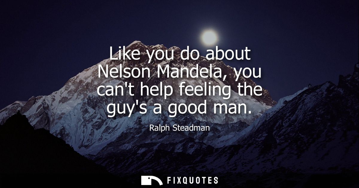 Like you do about Nelson Mandela, you cant help feeling the guys a good man