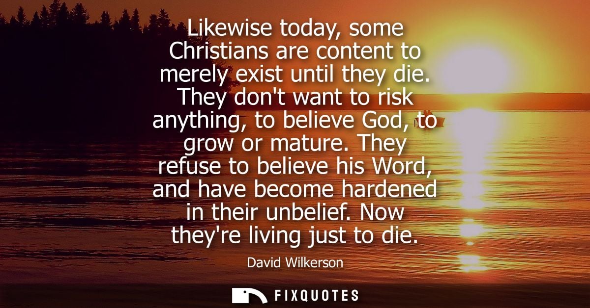 Likewise today, some Christians are content to merely exist until they die. They dont want to risk anything, to believe 