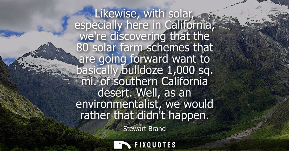 Likewise, with solar, especially here in California, were discovering that the 80 solar farm schemes that are going forw