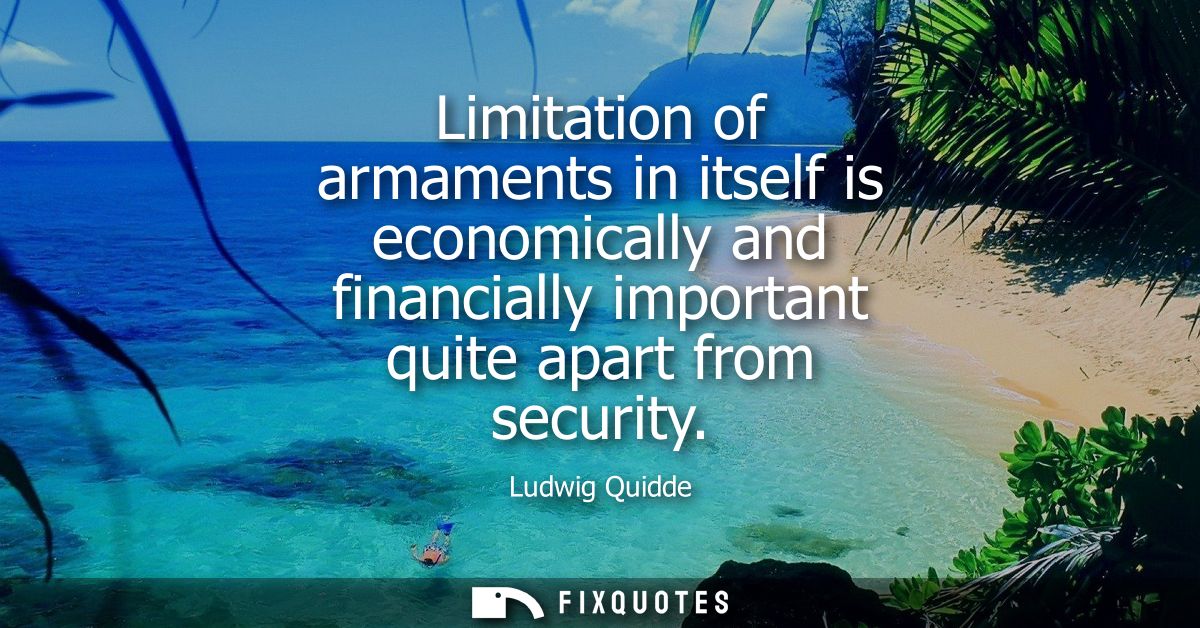 Limitation of armaments in itself is economically and financially important quite apart from security