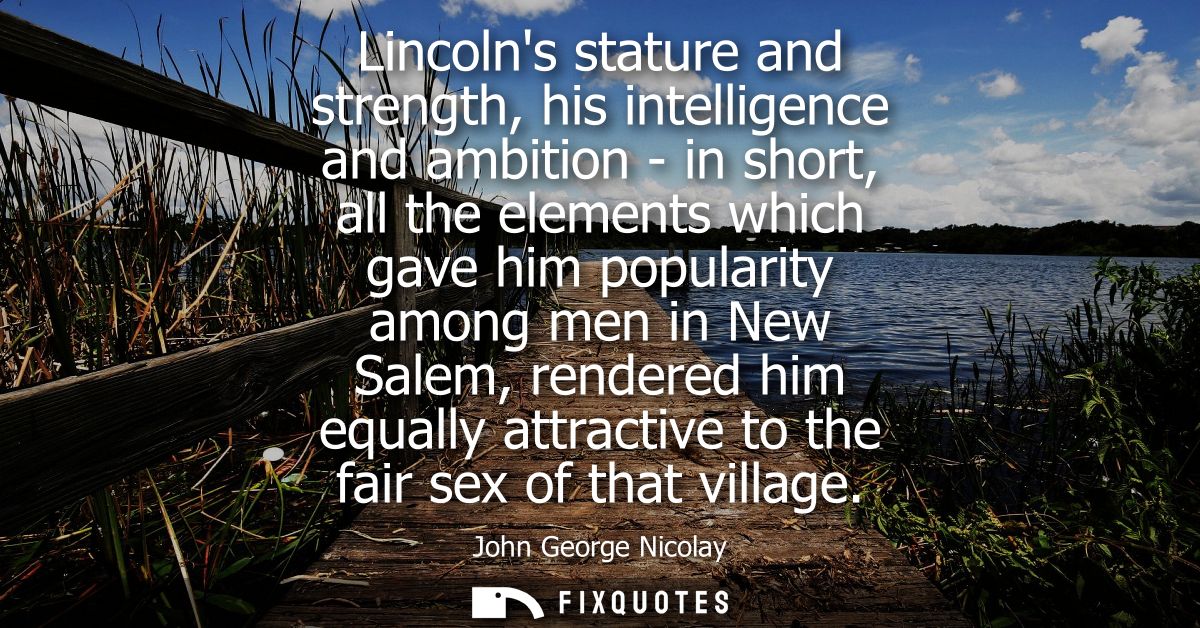 Lincolns stature and strength, his intelligence and ambition - in short, all the elements which gave him popularity amon