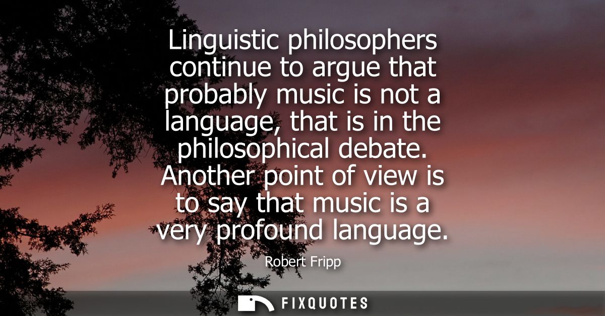 Linguistic philosophers continue to argue that probably music is not a language, that is in the philosophical debate.